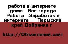 работа в интернете, дома - Все города Работа » Заработок в интернете   . Пермский край,Добрянка г.